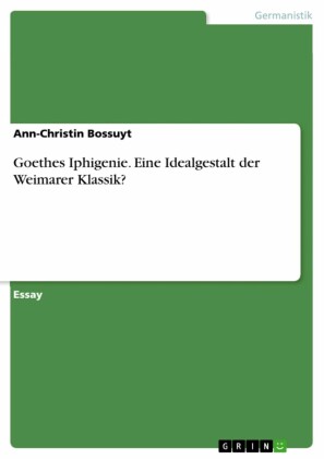 Goethes Iphigenie. Eine Idealgestalt der Weimarer Klassik?