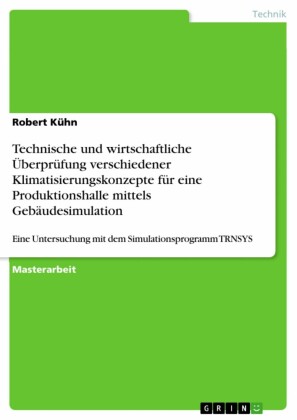 Technische und wirtschaftliche Überprüfung verschiedener Klimatisierungskonzepte für eine Produktionshalle mittels Gebäudesimulation
