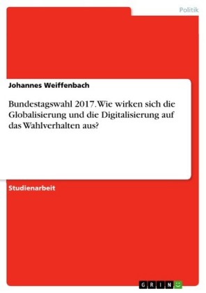 Bundestagswahl 2017. Wie wirken sich die Globalisierung und die Digitalisierung auf das Wahlverhalten aus?