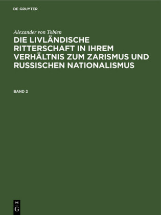 Alexander von Tobien: Die livländische Ritterschaft in ihrem Verhältnis zum Zarismus und russischen Nationalismus. Band 2