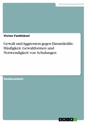 Gewalt und Aggression gegen Einsatzkräfte. Häufigkeit, Gewaltformen und Notwendigkeit von Schulungen