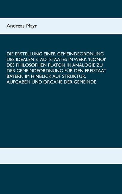 Die Erstellung einer Gemeindeordnung des idealen Stadtstaates im Werk 'Nomoi' des Philosophen Platon in Analogie zu der Gemeindeordnung für den Freistaat Bayern im Hinblick auf Struktur, Aufgaben und Organe der Gemeinde main product photo