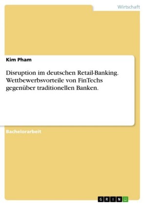 Disruption im deutschen Retail-Banking. Wettbewerbsvorteile von FinTechs gegenüber traditionellen Banken.