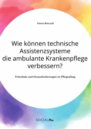 Wie können technische Assistenzsysteme die ambulante Krankenpflege verbessern? Potentiale und Herausforderungen im Pflegealltag