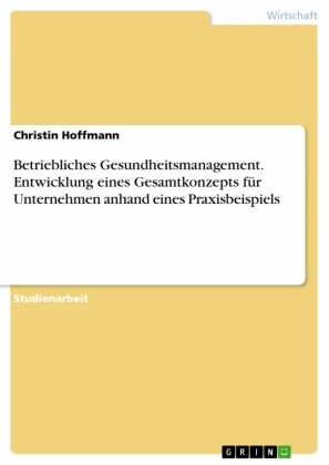 Betriebliches Gesundheitsmanagement. Entwicklung eines Gesamtkonzepts für Unternehmen anhand eines Praxisbeispiels