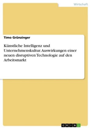 Künstliche Intelligenz und Unternehmenskultur. Auswirkungen einer neuen disruptiven Technologie auf den Arbeitsmarkt