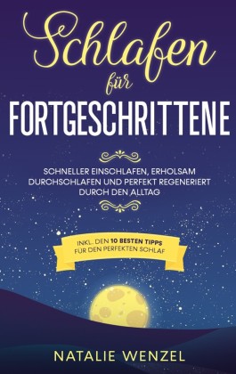 Schlafen für Fortgeschrittene: Schneller einschlafen, erholsam durchschlafen und perfekt regeneriert durch den Alltag - inkl. den 10 besten Tipps für den perfekten Schlaf