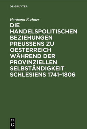 Die handelspolitischen Beziehungen Preußens zu Oesterreich während der provinziellen Selbständigkeit Schlesiens 1741-1806