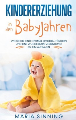 Kindererziehung in den Babyjahren: Wie Sie Ihr Kind optimal erziehen, fördern und eine wunderbare Verbindung zu ihm aufbauen