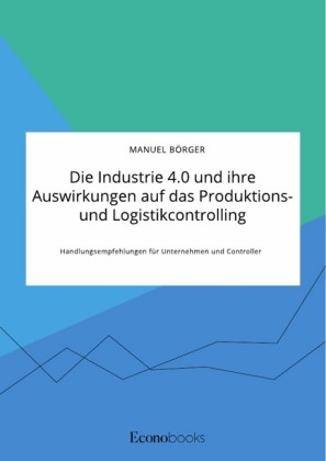 Die Industrie 4.0 und ihre Auswirkungen auf das Produktions- und Logistikcontrolling. Handlungsempfehlungen für Unternehmen und Controller
