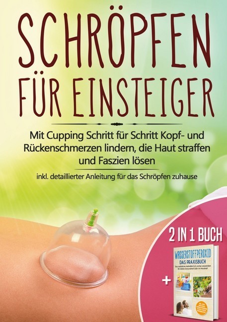 2 in 1 Buch | Schröpfen für Einsteiger: Mit Cupping Schritt für Schritt Kopf- und Rückenschmerzen lindern, die Haut straffen und Faszien lösen - inkl. detaillierter Anleitung für das Schröpfen zuhause | Wasserstoffperoxid - Das Praxisbuch: Das natürliche main product photo