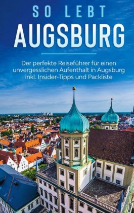 So lebt Augsburg: Der perfekte Reiseführer für einen unvergesslichen Aufenthalt in Augsburg inkl. Insider-Tipps und Packliste