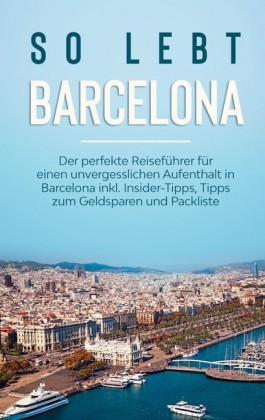 So lebt Barcelona: Der perfekte Reiseführer für einen unvergesslichen Aufenthalt in Barcelona inkl. Insider-Tipps, Tipps zum Geldsparen und Packliste