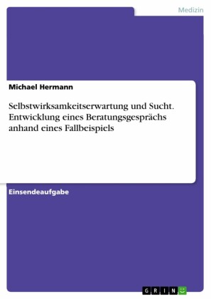 Selbstwirksamkeitserwartung und Sucht. Entwicklung eines Beratungsgesprächs anhand eines Fallbeispiels