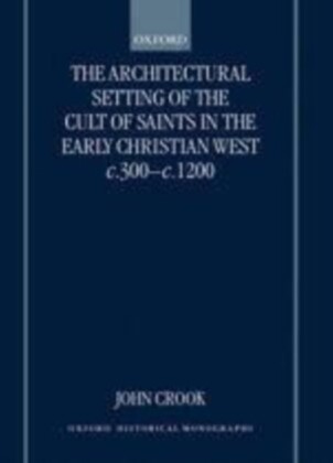 Architectural Setting of the Cult of Saints in the Early Christian West c.300-c.1200