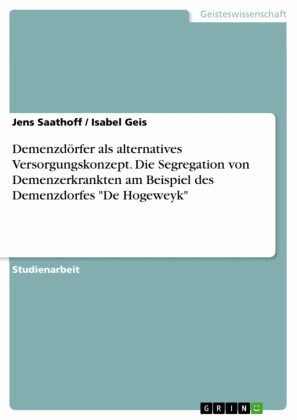 Demenzdörfer als alternatives Versorgungskonzept. Die Segregation von Demenzerkrankten am Beispiel des Demenzdorfes 'De Hogeweyk'