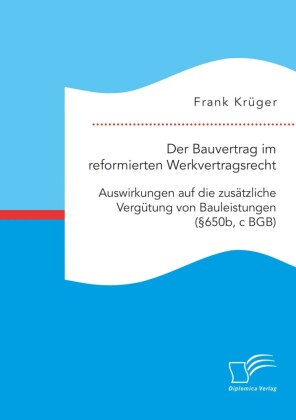 Der Bauvertrag im reformierten Werkvertragsrecht: Auswirkungen auf die zusätzliche Vergütung von Bauleistungen (  650b, c BGB)