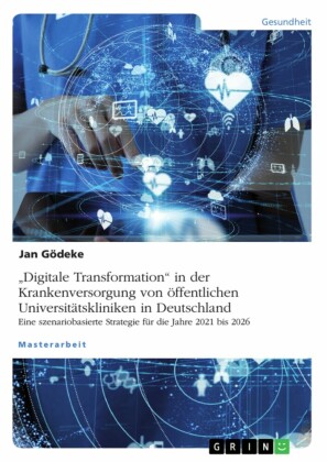'Digitale Transformation' in der Krankenversorgung von öffentlichen Universitätskliniken in Deutschland. Eine szenariobasierte Strategie für die Jahre 2021 bis 2026