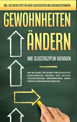 Gewohnheiten ändern und Selbstdisziplin aufbauen: Wie Sie Schritt für Schritt Ihre schlechten Gewohnheiten ablegen und mithilfe psychologischer Grundprinzipien durch positive Gewohnheiten ersetzen - inkl. der besten Tipps für mehr Selbstdisziplin und Durc