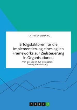 Erfolgsfaktoren für die Implementierung eines agilen Frameworks zur Zielsteuerung in Organisationen. Von der Vision zur sichtbaren Strategieumsetzung