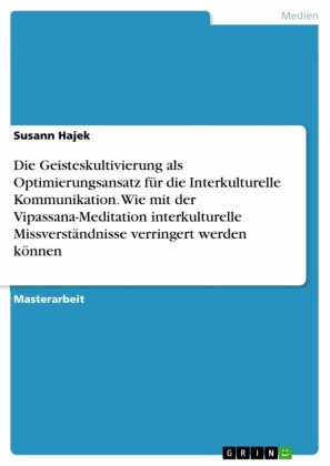 Die Geisteskultivierung als Optimierungsansatz für die Interkulturelle Kommunikation. Wie mit der Vipassana-Meditation interkulturelle Missverständnisse verringert werden können