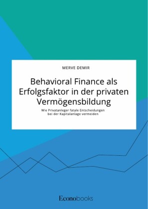 Behavioral Finance als Erfolgsfaktor in der privaten Vermögensbildung. Wie Privatanleger fatale Entscheidungen bei der Kapitalanlage vermeiden