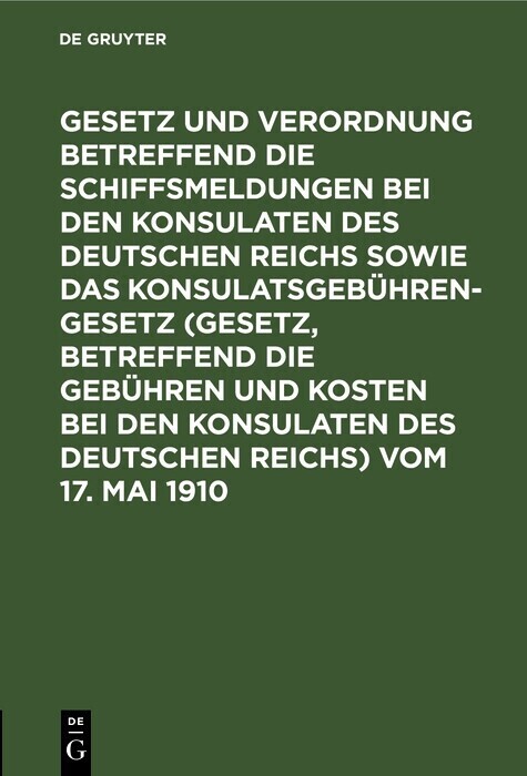 Gesetz und Verordnung betreffend die Schiffsmeldungen bei den Konsulaten des Deutschen Reichs sowie das Konsulatsgebührengesetz (Gesetz, betreffend die Gebühren und Kosten bei den Konsulaten des Deutschen Reichs) vom 17. Mai 1910 main product photo