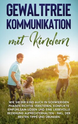Gewaltfreie Kommunikation mit Kindern: Wie Sie Ihr Kind auch in schwierigen Phasen richtig verstehen, Konflikte einfühlsam lösen und eine liebevolle Beziehung aufrechterhalten - inkl. der besten Tipps und Übungen