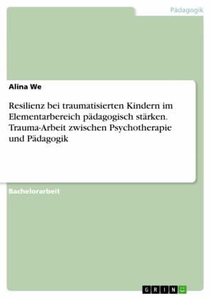 Resilienz bei traumatisierten Kindern im Elementarbereich pädagogisch stärken. Trauma-Arbeit zwischen Psychotherapie und Pädagogik