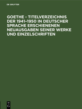 Goethe - Titelverzeichnis der 1941-1950 in deutscher Sprache erschienenen Neuausgaben seiner Werke und Einzelschriften