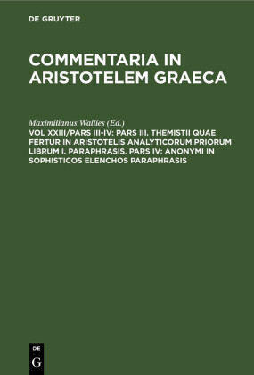 Pars III. Themistii quae fertur in Aristotelis analyticorum priorum librum I. Paraphrasis. Pars IV: Anonymi in Sophisticos elenchos Paraphrasis