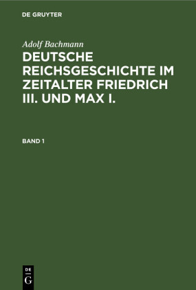 Adolf Bachmann: Deutsche Reichsgeschichte im Zeitalter Friedrich III. und Max I.. Band 1