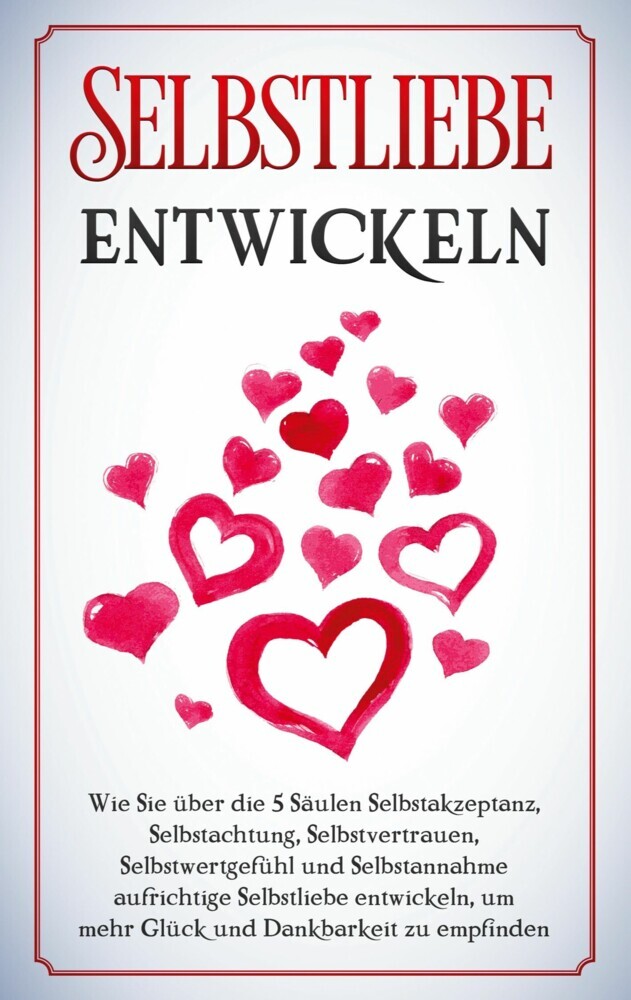 Selbstliebe entwickeln: Wie Sie über die 5 Säulen Selbstakzeptanz, Selbstachtung, Selbstvertrauen, Selbstwertgefühl und Selbstannahme aufrichtige Selbstliebe entwickeln, um mehr Glück und Dankbarkeit zu empfinden main product photo