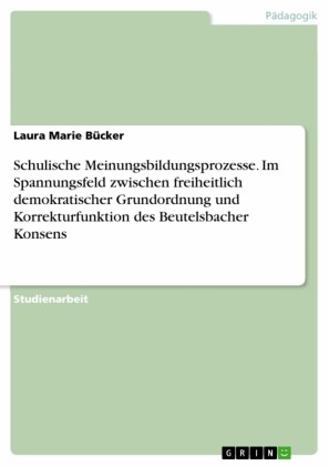 Schulische Meinungsbildungsprozesse. Im Spannungsfeld zwischen freiheitlich demokratischer Grundordnung und Korrekturfunktion des Beutelsbacher Konsens