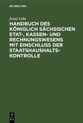 Handbuch des Ko?niglich Sa?chsischen Etat-, Kassen- und Rechnungswesens mit Einschluss der Staatshaushaltskontrolle