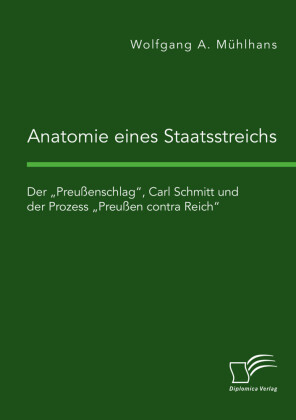 Anatomie eines Staatsstreichs. Der 'Preußenschlag', Carl Schmitt und der Prozess 'Preußen contra Reich'