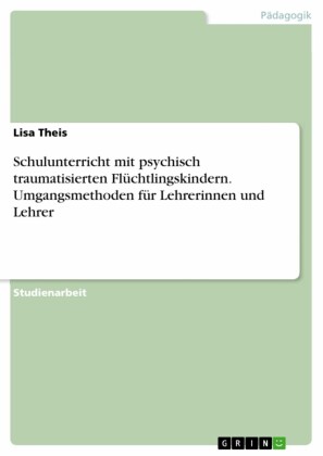 Schulunterricht mit psychisch traumatisierten Flüchtlingskindern. Umgangsmethoden für Lehrerinnen und Lehrer