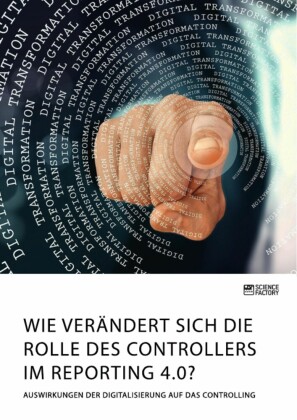 Wie verändert sich die Rolle des Controllers im Reporting 4.0? Auswirkungen der Digitalisierung auf das Controlling