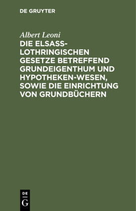 Die Elsaß-Lothringischen Gesetze betreffend Grundeigenthum und Hypothekenwesen, sowie die Einrichtung von Grundbüchern