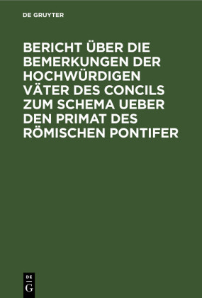 Bericht über die Bemerkungen der hochwürdigen Väter des Concils zum Schema ueber den Primat des Römischen Pontifer