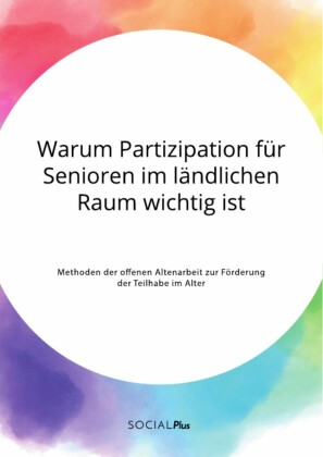 Warum Partizipation für Senioren im ländlichen Raum wichtig ist. Methoden der offenen Altenarbeit zur Förderung der Teilhabe im Alter