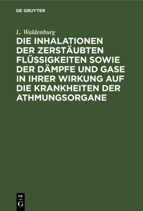 Die Inhalationen der zerstäubten Flüssigkeiten sowie der Dämpfe und Gase in ihrer Wirkung auf die Krankheiten der Athmungsorgane