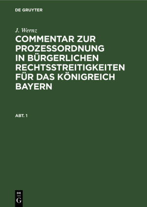 J. Wernz: Commentar zur Prozeßordnung in bürgerlichen Rechtsstreitigkeiten für das Königreich Bayern. Abt. 1
