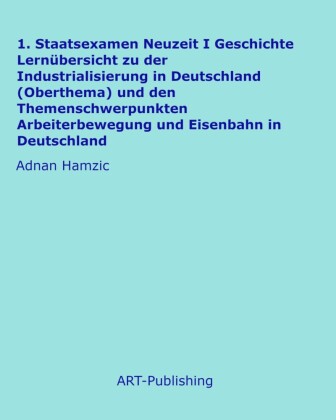 1. Staatsexamen Neuzeit I Geschichte Lernübersicht zu der Industrialisierung in Deutschland (Oberthema) und den Themenschwerpunkten Arbeiterbewegung und Eisenbahn in Deutschland