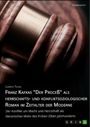 Franz Kafkas 'Der Proceß' alsherrschafts- und konfliktsoziologischer Roman im Zeitalter der Moderne. Der Konflikt um Macht und Herrschaft als literarisches Motiv des frühen 20ten Jahrhunderts