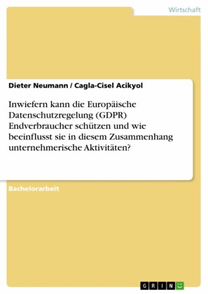 Inwiefern kann die Europäische Datenschutzregelung (GDPR) Endverbraucher schützen und wie beeinflusst sie in diesem Zusammenhang unternehmerische Aktivitäten?