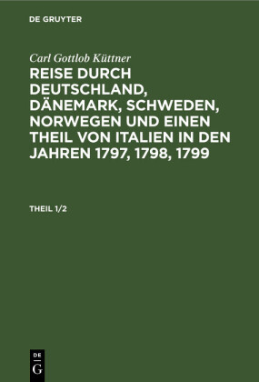 Carl Gottlob Küttner: Reise durch Deutschland, Dänemark, Schweden, Norwegen und einen Theil von Italien in den Jahren 1797, 1798, 1799. Theil 1/2