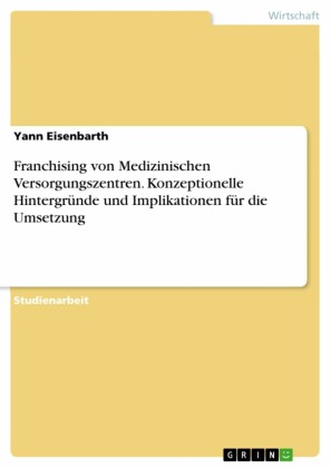 Franchising von Medizinischen Versorgungszentren. Konzeptionelle Hintergründe und Implikationen für die Umsetzung