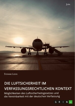 Die Luftsicherheit im verfassungsrechtlichen Kontext. Möglichkeiten des Luftsicherheitsgesetzes und die Vereinbarkeit mit der deutschen Verfassung