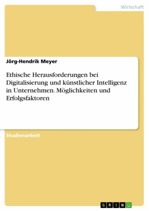 Ethische Herausforderungen bei Digitalisierung und künstlicher Intelligenz in Unternehmen. Möglichkeiten und Erfolgsfaktoren